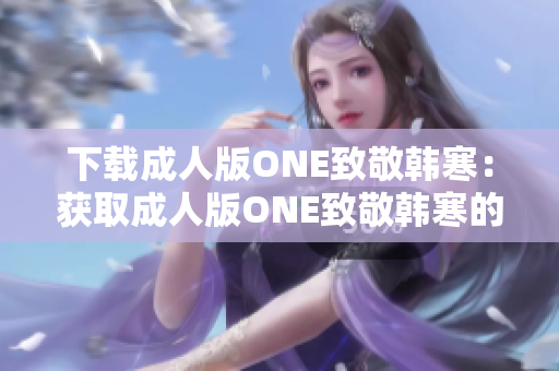 下載成人版ONE致敬韓寒：獲取成人版ONE致敬韓寒的方法