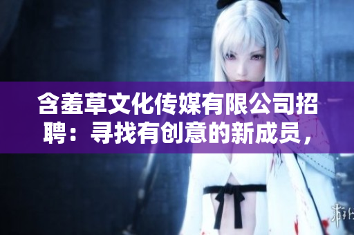 含羞草文化傳媒有限公司招聘：尋找有創(chuàng)意的新成員，共同書(shū)寫(xiě)未來(lái)篇章