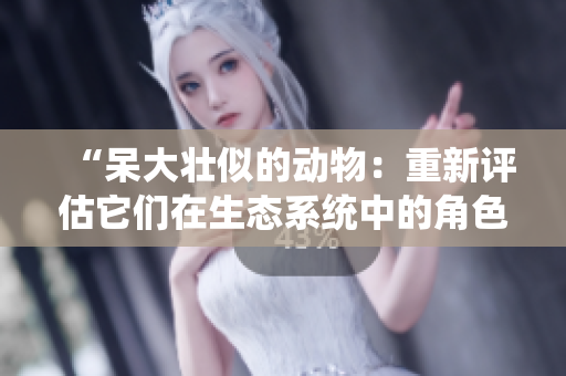 “呆大壯似的動(dòng)物：重新評(píng)估它們?cè)谏鷳B(tài)系統(tǒng)中的角色和價(jià)值”