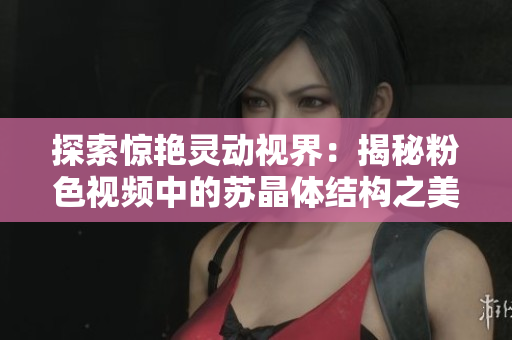 探索驚艷靈動(dòng)視界：揭秘粉色視頻中的蘇晶體結(jié)構(gòu)之美