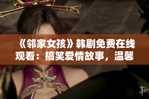 《鄰家女孩》韓劇免費在線觀看：搞笑愛情故事，溫馨感動不容錯過