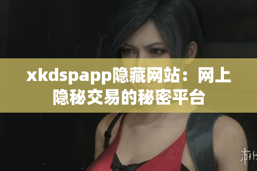 xkdspapp隱藏網站：網上隱秘交易的秘密平臺