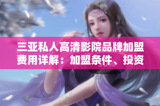三亞私人高清影院品牌加盟費(fèi)用詳解：加盟條件、投資預(yù)算、盈利分析
