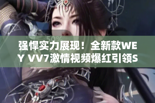 強悍實力展現(xiàn)！全新款WEY VV7激情視頻爆紅引領SUV市場風潮