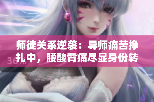 師徒關(guān)系逆襲：導(dǎo)師痛苦掙扎中，腰酸背痛盡顯身份轉(zhuǎn)變。
