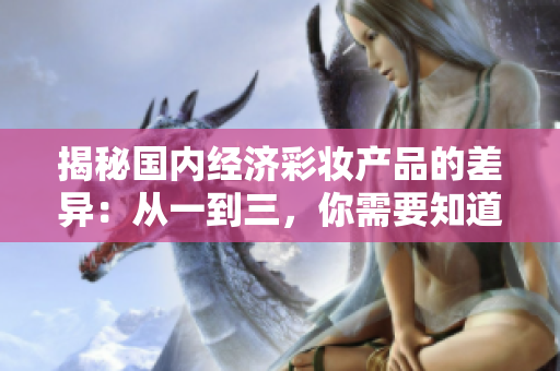揭秘國內經濟彩妝產品的差異：從一到三，你需要知道的關鍵區(qū)別
