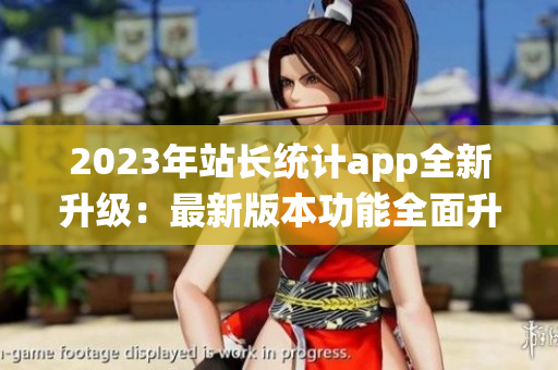 2023年站長統(tǒng)計(jì)app全新升級：最新版本功能全面升級,用戶體驗(yàn)大幅提升!