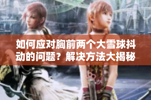 如何應(yīng)對胸前兩個大雪球抖動的問題？解決方法大揭秘