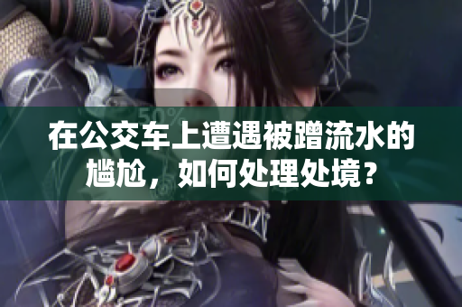 在公交車上遭遇被蹭流水的尷尬，如何處理處境？