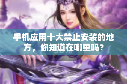 手機(jī)應(yīng)用十大禁止安裝的地方，你知道在哪里嗎？