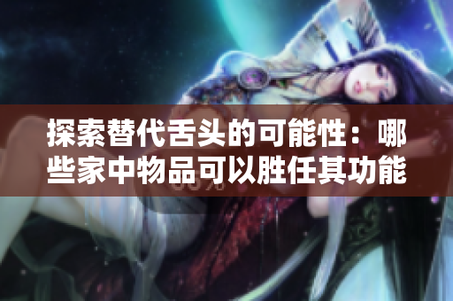 探索替代舌頭的可能性：哪些家中物品可以勝任其功能？