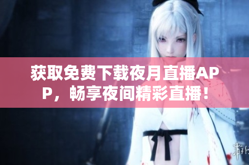 獲取免費(fèi)下載夜月直播APP，暢享夜間精彩直播！