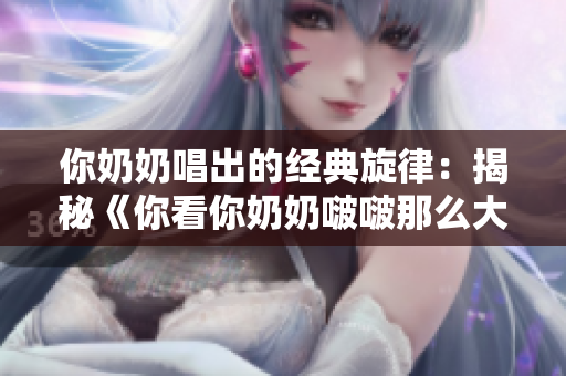 你奶奶唱出的經(jīng)典旋律：揭秘《你看你奶奶啵啵那么大》的音樂魅力