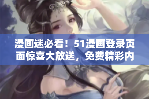 漫畫迷必看！51漫畫登錄頁面驚喜大放送，免費(fèi)精彩內(nèi)容盡情暢享！