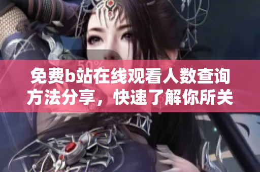 免費(fèi)b站在線觀看人數(shù)查詢方法分享，快速了解你所關(guān)注的視頻熱度