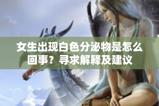 女生出現(xiàn)白色分泌物是怎么回事？尋求解釋及建議