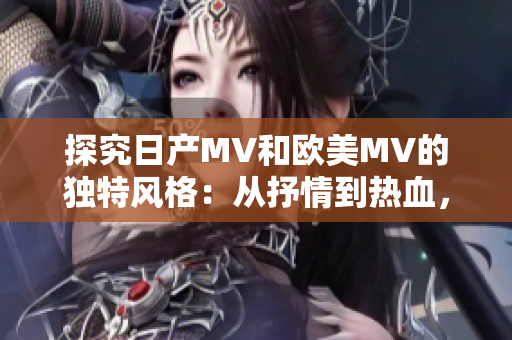 探究日產(chǎn)MV和歐美MV的獨(dú)特風(fēng)格：從抒情到熱血，魅力有別