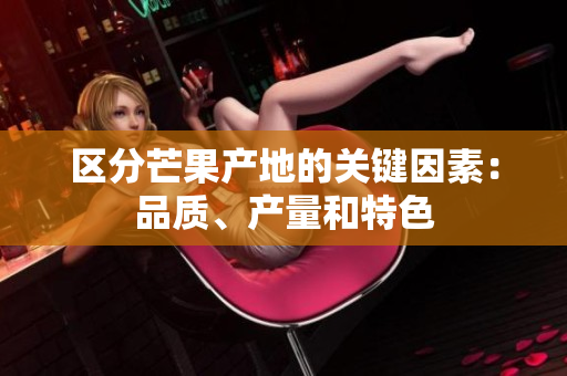 區(qū)分芒果產(chǎn)地的關(guān)鍵因素：品質(zhì)、產(chǎn)量和特色