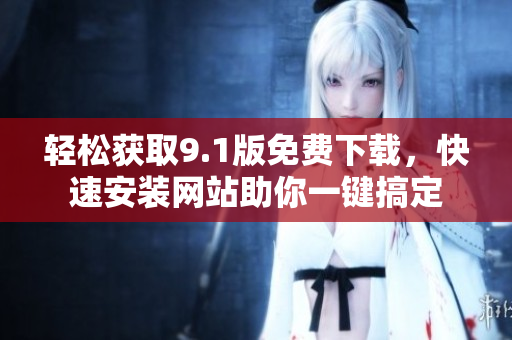輕松獲取9.1版免費下載，快速安裝網(wǎng)站助你一鍵搞定