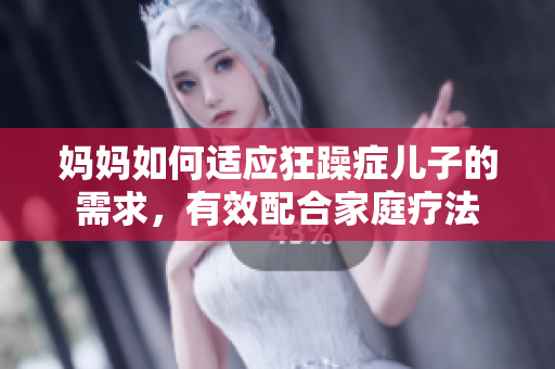 媽媽如何適應(yīng)狂躁癥兒子的需求，有效配合家庭療法
