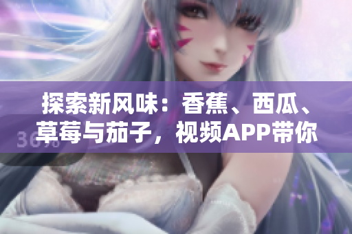 探索新風(fēng)味：香蕉、西瓜、草莓與茄子，視頻APP帶你領(lǐng)略每一種的獨(dú)特魅力