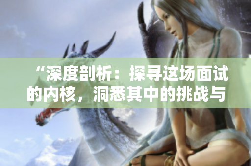 “深度剖析：探尋這場(chǎng)面試的內(nèi)核，洞悉其中的挑戰(zhàn)與機(jī)遇”