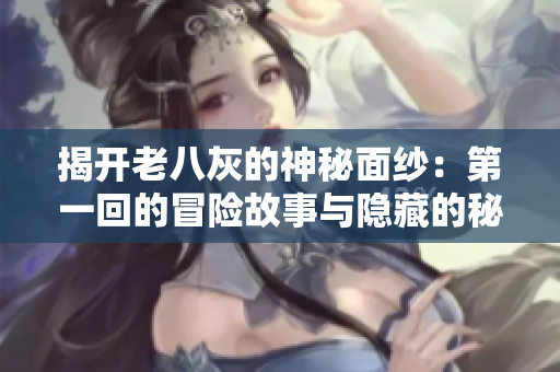 揭開(kāi)老八灰的神秘面紗：第一回的冒險(xiǎn)故事與隱藏的秘密探索