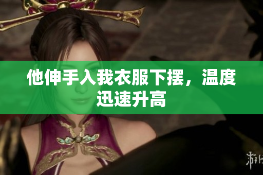 他伸手入我衣服下擺，溫度迅速升高