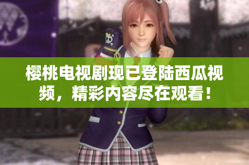 櫻桃電視劇現(xiàn)已登陸西瓜視頻，精彩內(nèi)容盡在觀看！