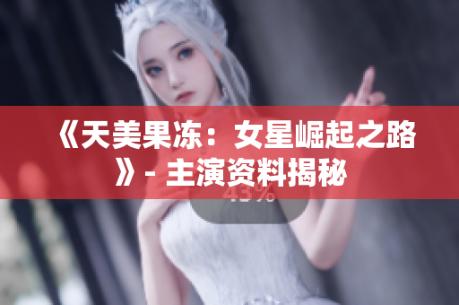 《天美果凍：女星崛起之路》- 主演資料揭秘
