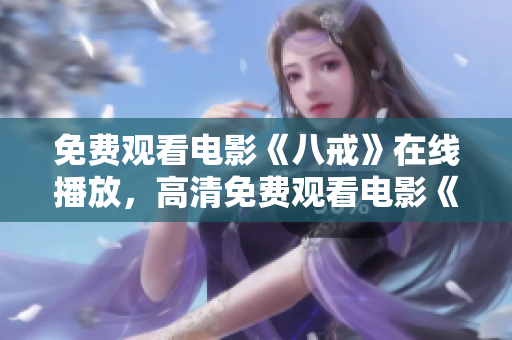 免費觀看電影《八戒》在線播放，高清免費觀看電影《八戒》完整版，免費在線觀看電影《八戒》的方法