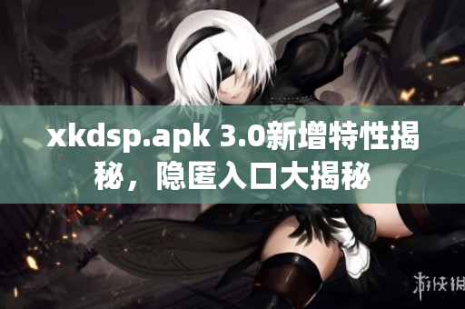 xkdsp.apk 3.0新增特性揭秘，隱匿入口大揭秘