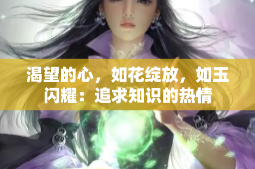 渴望的心，如花綻放，如玉閃耀：追求知識的熱情