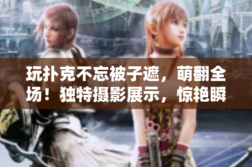 玩撲克不忘被子遮，萌翻全場！獨特攝影展示，驚艷瞬間一覽無余！