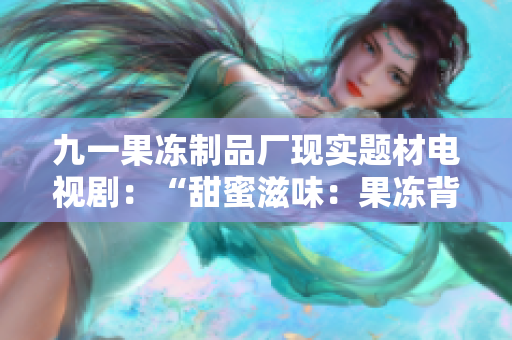 九一果凍制品廠現(xiàn)實(shí)題材電視劇：“甜蜜滋味：果凍背后的故事”