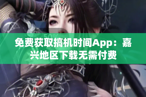 免費(fèi)獲取搞機(jī)時(shí)間App：嘉興地區(qū)下載無需付費(fèi)