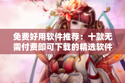 免費(fèi)好用軟件推薦：十款無需付費(fèi)即可下載的精選軟件