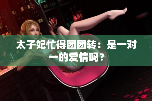 太子妃忙得團團轉(zhuǎn)：是一對一的愛情嗎？