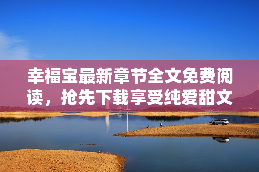幸福寶最新章節(jié)全文免費(fèi)閱讀，搶先下載享受純愛(ài)甜文情感治愈【更新至第20章】