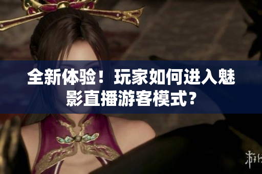 全新體驗！玩家如何進入魅影直播游客模式？