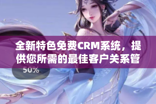 全新特色免費(fèi)CRM系統(tǒng)，提供您所需的最佳客戶(hù)關(guān)系管理解決方案