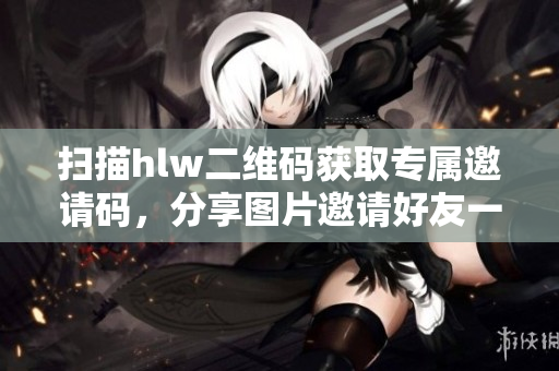 掃描hlw二維碼獲取專屬邀請碼，分享圖片邀請好友一同加入