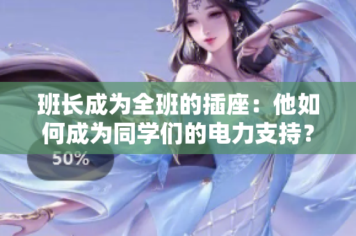 班長成為全班的插座：他如何成為同學(xué)們的電力支持？