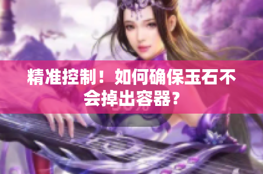 精準(zhǔn)控制！如何確保玉石不會(huì)掉出容器？