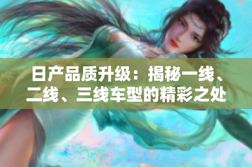日產(chǎn)品質(zhì)升級：揭秘一線、二線、三線車型的精彩之處