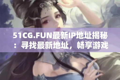 51CG.FUN最新IP地址揭秘：尋找最新地址，暢享游戲樂趣