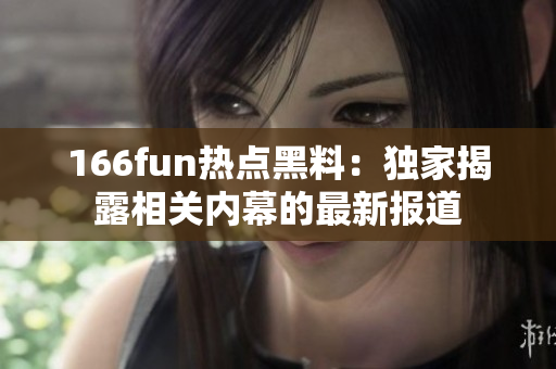 166fun熱點(diǎn)黑料：獨(dú)家揭露相關(guān)內(nèi)幕的最新報道