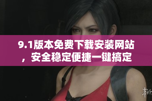9.1版本免費下載安裝網(wǎng)站，安全穩(wěn)定便捷一鍵搞定
