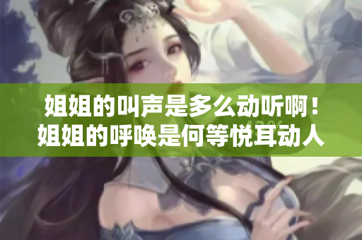 姐姐的叫聲是多么動(dòng)聽(tīng)??！姐姐的呼喚是何等悅耳動(dòng)人！