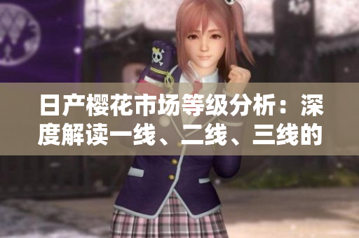 日產(chǎn)櫻花市場等級分析：深度解讀一線、二線、三線的競爭格局